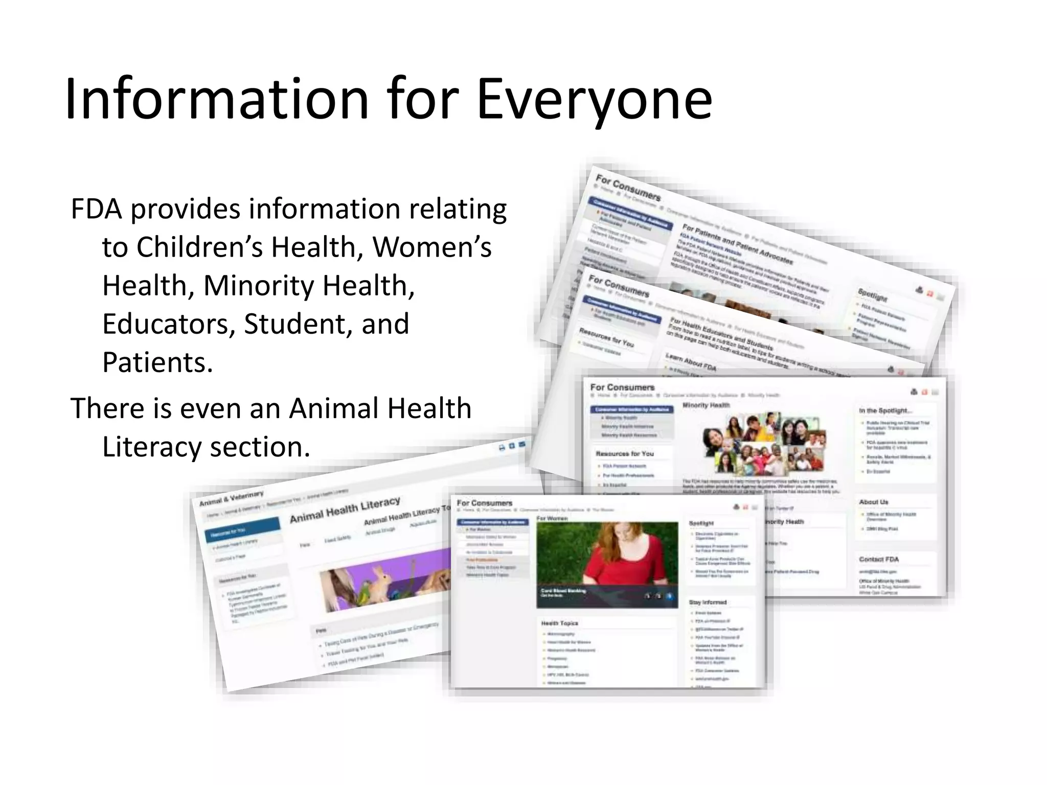 Information for Everyone
FDA provides information relating
to Children’s Health, Women’s
Health, Minority Health,
Educators, Student, and
Patients.
There is even an Animal Health
Literacy section.
 