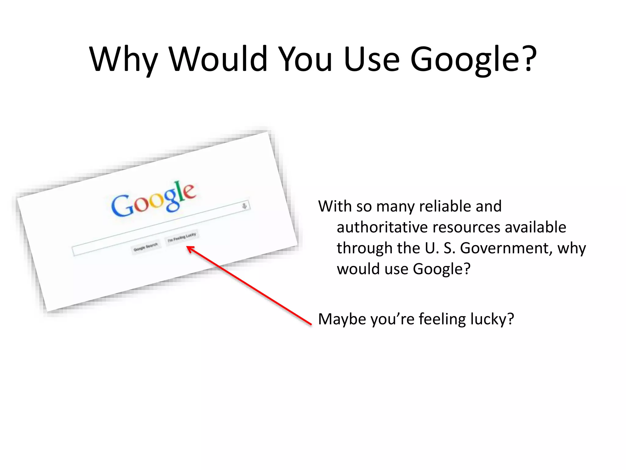 Why Would You Use Google?
With so many reliable and
authoritative resources available
through the U. S. Government, why
would use Google?
Maybe you’re feeling lucky?
 