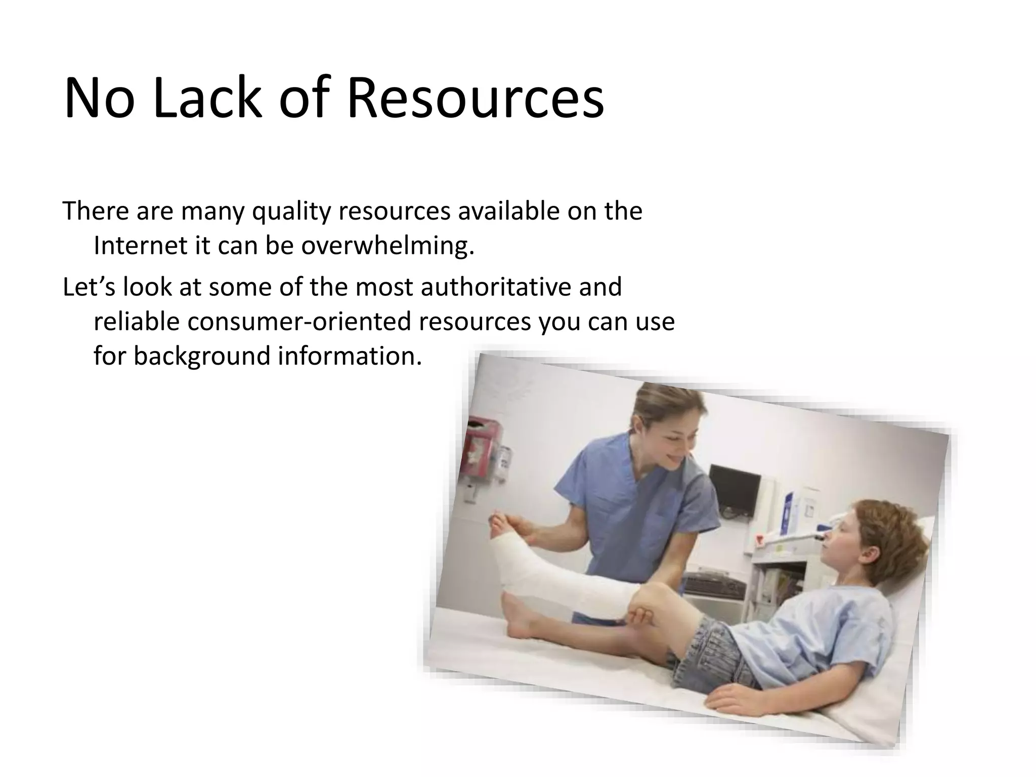 No Lack of Resources
There are many quality resources available on the
Internet it can be overwhelming.
Let’s look at some of the most authoritative and
reliable consumer-oriented resources you can use
for background information.
 