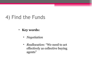 4) Find the Funds

     • Key words:

       • Negotiation

       • Reallocation: “We need to act
         effectively as collective buying
         agents”
 