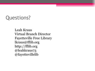 Questions?

   Leah Kraus
   Virtual Branch Director
   Fayetteville Free Library
   lkraus@fflib.org
   http://fflib.org
   @leahkraus73
   @fayettevillelib
 