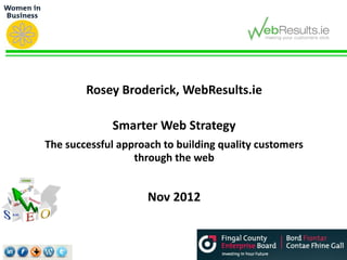Rosey Broderick, WebResults.ie

             Smarter Web Strategy
The successful approach to building quality customers
                  through the web


                     Nov 2012
 