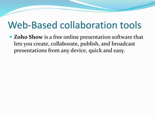 Web-Based collaboration tools
 Zoho Show is a free online presentation software that
lets you create, collaborate, publish, and broadcast
presentations from any device, quick and easy.
 