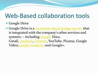 Web-Based collaboration tools
 Google Drive
 Google Drive is a freemium cloud storage service that
is integrated with the company's other services and
systems -- including Google Docs,
Gmail, Android, Chrome, YouTube, Picassa, Google
Video,Google Analytics and Google+.
 