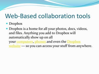 Web-Based collaboration tools
 Dropbox
 Dropbox is a home for all your photos, docs, videos,
and files. Anything you add to Dropbox will
automatically show up on all
your computers, phones and even the Dropbox
website — so you can access your stuff from anywhere.
 