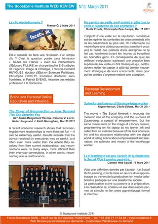 The Boostzone Institute WEB REVIEW                       N°3. March 2011


 Le clic révolutionnaire ?                                 Un service de veille a-t-il intérêt à effectuer la
                               France Ô, 2 Mars 2011       veille e-réputation de son entreprise ?
                                                            Outils Froids, Christophe Deschamps, Mar 15 2011

                                                           L’objectif d’une veille sur la réputation numérique
                                                           est de repérer les contextes de crise potentiels afin
                                                           de les désamorcer au plus vite. Or, l’internaute qui
                                                           met en ligne une vidéo prouvant (ou semblant prou-
                                                           ver) la nullité des produits d’une entreprise ne le
 Est-il possible de faire une révolution d’un simple       fait pas forcément durant les heures où travaillent
 clic ? C’est la question posée dans l’émission            les honnêtes gens. En conséquence de quoi les
 « Toutes les France » avec les interventions              veilleurs e-réputation subissent une pression bien
 d’Edouard FILLIAS, en charge du pôle E-Stratégies         supérieure aux veilleurs dits classiques qui, certes,
 de l’agence Image & Stratégie, François-Bernard           doivent éviter de passer à côté du dernier mouve-
 HUYGUES, docteur d’État en Sciences Politiques,           ment stratégique de leurs concurrents, mais pour
 Christophe GINISTY, fondateur d’Internet sans             qui les alertes d’urgence restent une exception.
 frontières, et Patrick EVENO, historien des médias
 professeur à la Sorbonne.

                                                            Personal Development
                                                            and Learning
  Brand and Personal Online
  Reputation and Influence
                                                           Splendor and misery of the knowledge worker
                                                                      #hypertextual, Cécile Dijoux, Mar 21 2011
 The Power of Reconnection — How Dormant
 Ties Can Surprise You                                     The movie « The Social Network » recounts the
    MIT Sloan Mangement Review, O Daniel Z. Levin,         meteoric rise of the company and the success of
   Walter Jorge and J. Keith Murnighan , Mar 23 2011       Zuckerberg: a symbol of empowerment. But the
                                                           same movie ends on the image of a lonely creator,
 A recent academic research shows that reconnec-           programming on his laptop as his lawyer left and
 ting dormant relationships is more than just fun — it     called him an asshole because of his lack of empa-
 can be extremely useful. Results indicate that the        thy and his obsessive relationship with the digital
 advice received by executives was as useful, and          world. A telling scene about empowerment and alie-
 often even more useful than the advice they re-           nation: the splendor and misery of the knowledge
 ceived from their current relationships, and recon-       worker.
 nections were, in many ways, more efficient than
 their everyday connections. In other words, recon-
 necting was a real bonanza.                               Le E-learning n’est pas l’avenir de la formation,
                                                           le Social Rich Learning peut-être...
                                                                             Conseil Web Social, 19 Mars 2011

                                                           Voici une définition donnée par l’auteur : Le Social
                                                           Rich Learning, c’est la mise en œuvre d’un appren-
                                                           tissage au travers de la production rich media colla-
                                                           borative partagée sur une plateforme sociale.
                                                           La participation active ou passive à la préparation,
                                                           à la réalisation du contenu et aux discussions per-
                                                           met de stimuler le lien entre apprentissage formel
                                                           et informel…




                                      © Boostzone Institute 2011
Fenixs Boostzone SARL - 24/28 rue de la Pépinière 75008 Paris - Tél. +33 (0)6 77 11 34 48 - www.boostzone.fr
                Web Review personnalisée sur demande - Customized WebReview on demand
 