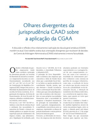 24 CONTABILISTA 215
COLABORAÇÃO ISCAL
O
direito à liberdade de ges-
tão empresarial, tendo
como corolário o princípio
da autonomia privada, na vertente
de liberdade de iniciativa económi-
ca e empresarial encontra-se cons-
titucionalmente reconhecido nos
art.º 61.º, art.º 80.º, al. c) e art.º 86.º
da Constituição da República Por-
tuguesa (CRP). Integra este acervo a
liberdade de planeamento fiscal, de
escolha de forma societária, de or-
ganização da empresa, da forma de
financiamento, do local da sede da
empresa, afiliadas e estabelecimen-
tos estáveis, entre outras.
Por sua vez, o art.º 103.º da CRP es-
tabelece como fim do sistema fiscal
a satisfação das necessidades fi-
nanceiras do Estado e demais en-
tidades públicas no quadro de uma
repartição justa do rendimento e da
riqueza criados, cuja administra-
ção e liquidação foi atribuída, pelo
Olhares divergentes da
jurisprudência CAAD sobre
a aplicação da CGAA
A discussão e reflexão crítica relativamente à aplicação da cláusula geral antiabuso (CGAA)
mantém-se atual. Este trabalho analisa duas orientações divergentes que resultaram de decisões
do Centro de Arbitragem Administrativa (CAAD) relativamente à mesma factualidade.
Por Joana Silva*, Sara Ferreira Pinto* e Tereza Guia Arraiano* | Artigo recebido em janeiro de 2018
Decreto-Lei n.º 118/2001, de 15 de
dezembro, à Autoridade Tributária
e Aduaneira (AT).
O princípio da livre disponibili-
dade económica das empresas que
concretiza a ideia de Estado fiscal
obsta que a autoridade fiscal limi-
te ou balize as opções jurídicas do
contribuinte. Sucede, porém, que
não obstante o Estado reconhecer
a livre conformação fiscal dos indi-
víduos para que estes planifiquem a
sua vida económica não desconsi-
dera as suas próprias necessidades
financeiras nem a necessidade de
assegurar a desejável manutenção
do princípio da neutralidade, de
modo a garantir, designadamente,
a equilibrada concorrência entre as
empresas, reprimindo os abusos de
posição dominante e outras práticas
lesivas do interesse geral.
Portanto, as liberdades de inicia-
tiva e de empresa não são direitos
absolutos podendo ser limitados
especialmente se a vantagem fis-
cal de um comportamento co-
loca em causa e/ou contraria a
totalidade do ordenamento jurí-
dico-tributário como sistema de
partilha de encargos tributários,
como seja, a ocultação de factos
ou valores que devam constar de
livros de contabilidade ou de de-
clarações fiscais, a obtenção de
reembolsos de tributos indevidos,
ou a existência de negócios simu-
lados, quer quanto ao valor quer
quanto à natureza.
Com vista a combater a fraude e
evasão fiscal os Estados têm toma-
do medidas legislativas através de
vários mecanismos legais, entre os
quais a cláusula geral anti-abuso
(CGAA), prevista no n.º 2 do artigo
38.º da Lei Geral Tributária (LGT).
Num tempo em que escasseiam
recursos para suportar um Esta-
 