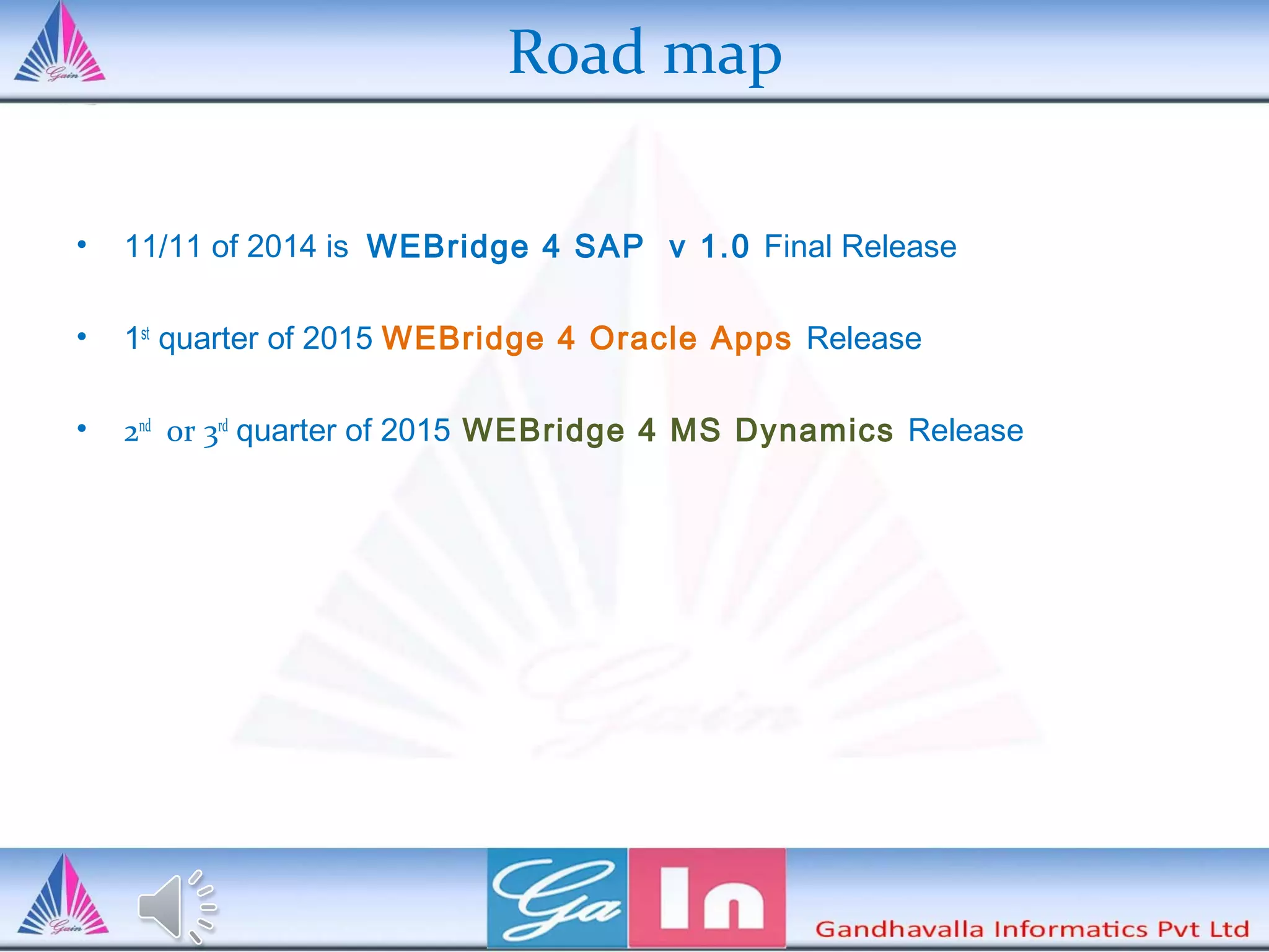 Road map
• 11/11 of 2014 is WEBridge 4 SAP v 1.0 Final Release
• 1st
quarter of 2015 WEBridge 4 Oracle Apps Release
• 2nd
or 3rd
quarter of 2015 WEBridge 4 MS Dynamics Release
 