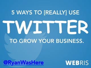 @RyanWasHere
5 WAYS TO [REALLY] USE
TWITTER
TO GROW YOUR BUSINESS.
 
