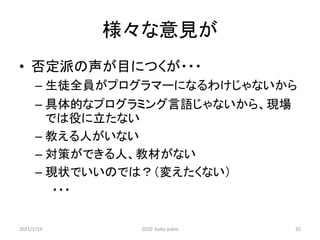 様々な意見が
• 否定派の声が目につくが・・・
– 生徒全員がプログラマーになるわけじゃないから
– 具体的なプログラミング言語じゃないから、現場
では役に立たない
– 教える人がいない
– 対策ができる人、教材がない
– 現状でいいのでは？（変えたくない）
・・・
2021/1/19 2020 kubo yukio 35
 