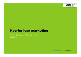 Hvorfor lean marketing
Annette Kallevig, Lean Marketing Coach
@akallevig




                                         annette@webroi.no   © Webroi AS
 