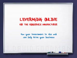 LEVERAGING ONLINE
FOR THE FOODSERVICE MANUFACTURER

 How your investment in the web
   can help drive your business
 
