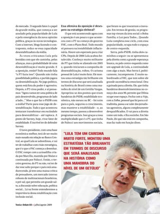 do mercado. O segundo fator é o papel      Essa ofensiva da oposição é deses-        que foram os que trouxeram a inova-
da grande mídia, que começa a ser          pero ou estratégia eleitoral?             ção. Em termos de gestão, os progra-
anulado pela popularidade de Lula              O que está acontecendo agora com      mas top vieram da área social: o Bolsa
e pela emergência da nova opinião          a oposição é um pouco o que aconte-       Família, o Luz para Todos... Quando
pública, graças às novas tecnologias.      ceu com o PT no começo do governo         Lula completa esse ciclo, com essa
Com a internet, blogs fazendo o con-       FHC, com o Plano Real. Todo mundo         popularidade, ocupa todo o espaço
traponto, reduz-se essa capacidade         só pensava na instabilidade inflacio-     de centro-esquerda.
desestabilizadora da mídia.                nária. Houve um esperneio para criar          Serra, pelo PSDB, tinha dois ca-
     Às vezes criticamos Lula pela         CPIs. Depois de 2006 Lula acabou for-     minhos a seguir: ou se apresentava
lentidão com que ele caminha, pelas        talecido. Conheço muito militante         pela direita como a grande esperança
alianças, mas a probabilidade de uma       do PT que tinha se afastado em 2005       branca, ou pelo centro-esquerda como
desestabilização é muito grande. E         e, quando iniciaram a campanha de         um upgrade de Lula, a continuidade
a oposição, então? Todo mundo fala         desestabilização, voltou. O carisma       com algo a mais. Mas Serra é, politi-
“o PT fazia isso”. Quando não tinha        pessoal de Lula é muito forte. Ele mon-   camente, incompetente. É muito su-
possibilidade política, o partido jogava   tou uma estratégia tão brilhante em       bordinado a FHC, que tem sobre ele
na desestabilização. No jogo político,     termos de discurso que será analisada     grande ascendência emocional. Deu
quem está fora do poder é agressivo.       na história do Brasil como uma ma-        a guinada para a direita. Ele, que tinha
Depois, o PT virou poder, e aí pensa-      nobra do nível de um Getúlio Vargas.      bandeiras desenvolvimentistas no co-
mos: “Agora vamos ter uma política de      Apropriou-se dos pontos que eram          meço dos anos 90, permite que Dilma
país desenvolvido, programas de lado       bandeiras do PSDB, estabilidade eco-      ocupe esse espaço. Fecha com a Veja,
a lado...” Mas o que faz o PSDB com        nômica, não mexeu no BC – foi ruim        com a Folha, pessoal que foi para a ul-
a mídia? Parte para esse jogo de de-       para o país, segurou o crescimento,       tradireita, passa a se valer dos jornalis-
sestabilização. Tudo o que aconteceu       mas manteve a estabilidade – e, ao        tas agressivos, alguns completamente
tentaram transformar em escândalo          mesmo tempo, passou a desenvolver         desqualificados. E vai para a direita
para desestabilizar – até tapioca. A       programas sociais. Isso graças a essa     como um todo, e fica sozinho. Em São
ponto de Sarney, hoje, virar fator de      multiplicidade que é o PT, que tinha      Paulo, diz que não está em campanha,
estabilidade. É incrível ter de defender   de Palocci aos movimentos sociais,        mas faz tudo em função disso.
Sarney.
     O novo presidente, com uma base
econômica melhor, terá de ser muito          “LuLa tem um carisma
mais ousado em relação ao Banco Cen-
                                             muito forte, montou uma
tral, ao qual Lula se subordinou, e vai
ter de trabalhar com visão estratégica,      estratégia tão briLhante
que é o que o PAC começa a desenhar.         em termos de discurso
O PAC rompe com a armadilha cria-
                                             que será anaLisada
da por Marcílio, mantida por Malan e
continuada por Palocci. Então, o ter-        na história como
ceiro governo, do PT ou não, vai ter de      uma manobra do
dar esse salto porque o país está ama-
                                             níveL de um getúLio”
durecendo, já tem uma massa crítica
de pensadores, um mercado interno
robusto de multinacionais brasileiras,
o pré-sal, que permitiu um grande sal-
to, a discussão sobre educação, política
social... Lá na frente entenderemos a
importância dessa estabilização com
inclusão social.

Teoria e Debate 83 H julho/agosto 2009                       24
 