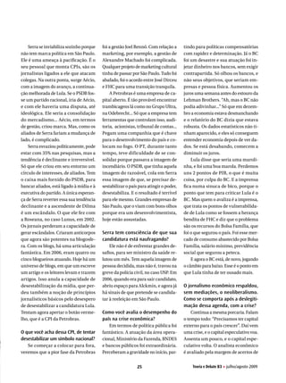 Serra se inviabiliza sozinho porque   foi a gestão Joel Rennó. Com relação a      tindo para políticas compensatórias
não tem marca política em São Paulo.      marketing, por exemplo, a gestão de         com rapidez e determinação. Já o BC
Ele é uma ameaça à pacificação. É o       Alexandre Machado foi complicada.           foi um desastre e sua atuação foi in-
seu pessoal que monta CPIs, são os        Qualquer projeto de marketing cultural      jetar dinheiro nos bancos, sem exigir
jornalistas ligados a ele que atacam      tinha de passar por São Paulo. Tudo foi     contrapartida. Só olhou os bancos, e
colegas. Na outra ponta, surge Aécio,     abafado, foi o acordo entre José Dirceu     não seus objetivos, que seriam em-
com a imagem do avanço, a continua-       e FHC para uma transição tranquila.         presas e pessoa física. Aumentou os
ção melhorada de Lula. Se o PSDB fos-         A Petrobras é uma empresa de ca-        juros uma semana antes do estouro da
se um partido racional, iria de Aécio,    pital aberto. É tão provável encontrar      Lehman Brothers. “Ah, mas o BC não
e com ele haveria uma disputa, até        trambicagens lá como no Grupo Ultra,        podia adivinhar...” Só que em dezem-
ideológica. Ele seria a consolidação      na Odebrecht... Só que a empresa tem        bro a economia estava desmanchando
do mercadismo... Aécio, em termos         ferramentas que controlam isso, audi-       e o relatório do BC dizia que estava
de gestão, criou marca. Mas, como os      toria, acionistas, tribunal de contas...    robusta. Os dados estatísticos não ti-
aliados de Serra fariam a mudança de      Pegam uma companhia que é chave             nham aparecido, e eles só conseguem
lado, é complicado.                       para o desenvolvimento do país e co-        entender economia depois de ver da-
    Serra esvaziou politicamente, pode    locam no fogo. O PT, durante tanto          dos. Se está desabando, comecem a
estar com 35% nas pesquisas, mas a        tempo, teve dificuldade de se con-          diminuir os juros.
tendência é declinante e irreversível.    solidar porque passava a imagem de              Lula disse que seria uma maroli-
Só que ele criou em seu entorno um        incendiário. O PSDB, que tinha aquela       nha, e foi uma boa marola. Perdemos
círculo de interesses, de aliados. Tem    imagem do razoável, cola em Serra           uns 2 pontos de PIB, o que é muita
o caixa mais fornido do PSDB, para        essa imagem de que, se precisar de-         coisa, por culpa do BC. E a imprensa
bancar aliados, está ligado à mídia e à   sestabilizar o país para atingir o poder,   fica numa sinuca de bico, porque o
executiva do partido. A única esperan-    desestabiliza. E o resultado é terrível     ponto que tem para criticar Lula é o
ça de Serra reverter essa sua tendência   para ele mesmo. Grandes empresas de         BC. Mas quem o avaliza é a imprensa,
declinante e a ascendente de Dilma        São Paulo, que o viam com bons olhos        que trata os pontos de vulnerabilida-
é um escândalo. O que ele fez com         porque era um desenvolvimentista,           de de Lula como se fossem a herança
a Roseana, no caso Lunus, em 2002.        hoje estão assustadas.                      bendita de FHC e diz que o problema
Os jornais perderam a capacidade de                                                   são os recursos do Bolsa Família, que
gerar escândalos. Criaram anticorpos      Serra tem consciência de que sua            foi o que segurou o país. Foi esse mer-
que agora são potentes na blogosfe-       candidatura está naufragando?               cado de consumo abastecido por Bolsa
ra. Com os blogs, há uma articulação          Ele não é de enfrentar grandes de-      Família, salário mínimo, previdência
fantástica. Em 2006, eram quatro ou       safios, para ser ministro da saúde re-      social que segurou a peteca.
cinco blogueiros atuando. Hoje há um      lutou um mês. Tem aquela imagem de              E agora o BC está, de novo, jogando
universo de blogs, em que um escreve      pessoa decidida, mas não é, travou na       o câmbio para baixo. Esse é o ponto em
um artigo e os leitores levam e trazem    greve da polícia civil, no caso USP. Em     que Lula tinha de ter ousado mais.
artigos. Isso anula a capacidade de       2006, quando era para sair candidato,
desestabilização da mídia, que per-       abriu espaço para Alckmin, e agora já       O jornalismo econômico respaldou,
deu também a noção de princípios          há sinais de que pretende se candida-       sem mediações, o neoliberalismo.
jornalísticos básicos pelo desespero      tar à reeleição em São Paulo.               Como se comporta após a deslegiti-
de desestabilizar a candidatura Lula.                                                 mação dessa agenda, com a crise?
Tentam agora apertar o botão verme-       Como você avalia o desempenho do                Continua a mesma porcaria. Falam
lho, que é a CPI da Petrobras.            país na crise econômica?                    o tempo todo: “Precisamos ter capital
                                             Em termos de política pública foi        externo para o país crescer”. Daí vem
O que você acha dessa CPI, de tentar      fantástico. A atuação da área opera-        uma crise, e o capital especulativo voa.
desestabilizar um símbolo nacional?       cional, Ministério da Fazenda, BNDES        Assenta um pouco, e o capital espe-
   Se começar a colocar para fora,        e bancos públicos foi extraordinária.       culativo volta. O analista econômico
veremos que a pior fase da Petrobras      Perceberam a gravidade no início, par-      é avaliado pela margem de acertos de

                                                             25                           Teoria e Debate 83 H julho/agosto 2009
 