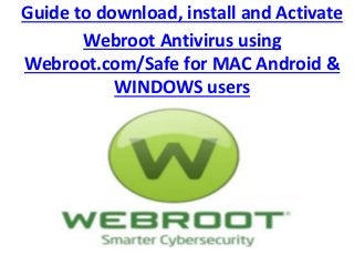 Guide to download, install and Activate
Webroot Antivirus using
Webroot.com/Safe for MAC Android &
WINDOWS users
 