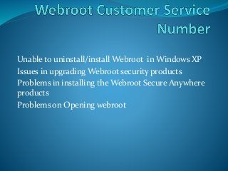 Unable to uninstall/install Webroot in Windows XP
Issues in upgrading Webroot security products
Problems in installing the Webroot Secure Anywhere
products
Problems on Opening webroot
 