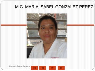 M.C. MARIA ISABEL GONZALEZ PEREZ




Plantel 9 Teapa, Tabasco
 