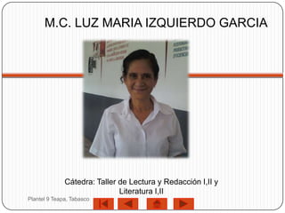 M.C. LUZ MARIA IZQUIERDO GARCIA




              Cátedra: Taller de Lectura y Redacción I,II y
                              Literatura I,II
Plantel 9 Teapa, Tabasco
 