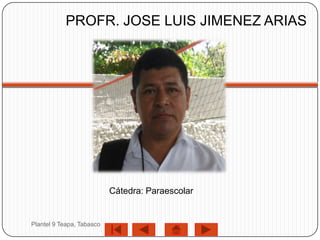 PROFR. JOSE LUIS JIMENEZ ARIAS




                           Cátedra: Paraescolar


Plantel 9 Teapa, Tabasco
 