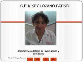 C.P. KIKEY LOZANO PATIÑO




             Cátedra: Metodología de investigación y
                          contaduría
Plantel 9 Teapa, Tabasco
 
