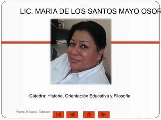 LIC. MARIA DE LOS SANTOS MAYO OSOR




         Cátedra: Historia, Orientación Educativa y Filosofía


Plantel 9 Teapa, Tabasco
 