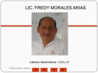 LIC. FREDY MORALES ARIAS




                      Cátedra: Matemáticas I,II,III y IV

Plantel 9 Teapa, Tabasco
 