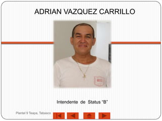 ADRIAN VAZQUEZ CARRILLO




                           Intendente de Status “B”

Plantel 9 Teapa, Tabasco
 