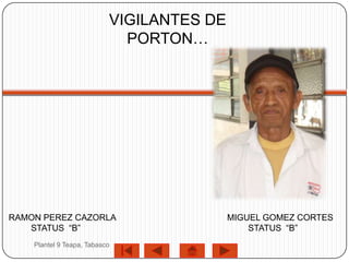 VIGILANTES DE
                             PORTON…




RAMON PEREZ CAZORLA                        MIGUEL GOMEZ CORTES
   STATUS “B”                                  STATUS “B”
    Plantel 9 Teapa, Tabasco
 