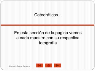 Catedráticos…



     En esta sección de la pagina vemos
      a cada maestro con su respectiva
                  fotografía




Plantel 9 Teapa, Tabasco
 