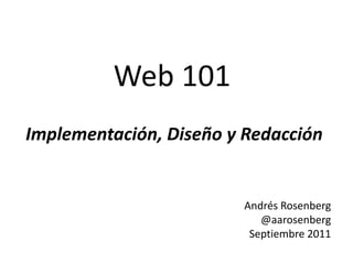 Web 101  Implementación, Diseño y Redacción Andrés Rosenberg @aarosenbergSeptiembre 2011 