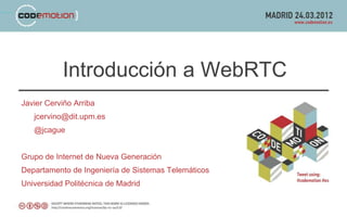 Introducción a WebRTC
Javier Cerviño Arriba
   jcervino@dit.upm.es
   @jcague


Grupo de Internet de Nueva Generación
Departamento de Ingeniería de Sistemas Telemáticos
Universidad Politécnica de Madrid
 