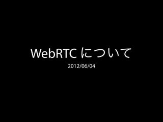 WebRTC について
    2012/06/04
 