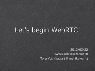 Let's  begin  WebRTC!

                            2013/03/22
                  Web先端技術味⾒見見部#18
        Toru  Yoshikawa  (@yoshikawa_̲t)
 