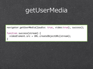 getUserMedia

navigator.getUserMedia({audio: true, video:true}, success);

function success(stream) {
  videoElement.src = URL.createObjectURL(stream);
}
 