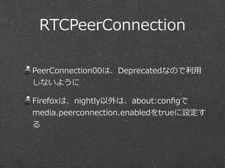 RTCPeerConnection

PeerConnection00は、Deprecatedなので利利⽤用
しないように

Firefoxは、nightly以外は、about:conﬁgで
media.peerconnection.enabledをtrueに設定す
る
 