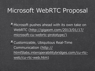 Microsoft  WebRTC  Proposal

  Microsoft  pushes  ahead  with  its  own  take  on  
  WebRTC  (http://gigaom.com/2013/01/17/
  microsoft-‐‑‒cu-‐‑‒webrtc-‐‑‒prototype/)

  Customizable,  Ubiquitous  Real-‐‑‒Time  
  Communication  (http://
  html5labs.interoperabilitybridges.com/cu-‐‑‒rtc-‐‑‒
  web/cu-‐‑‒rtc-‐‑‒web.htm)
 