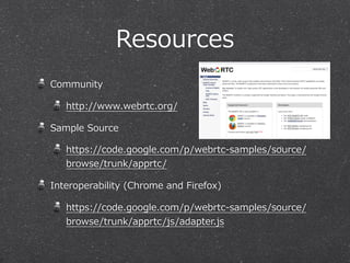 Resources
Community

   http://www.webrtc.org/

Sample  Source

   https://code.google.com/p/webrtc-‐‑‒samples/source/
   browse/trunk/apprtc/

Interoperability  (Chrome  and  Firefox)

   https://code.google.com/p/webrtc-‐‑‒samples/source/
   browse/trunk/apprtc/js/adapter.js
 