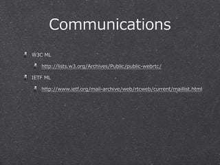 Communications
W3C  ML

    http://lists.w3.org/Archives/Public/public-‐‑‒webrtc/

IETF  ML

    http://www.ietf.org/mail-‐‑‒archive/web/rtcweb/current/maillist.html
 