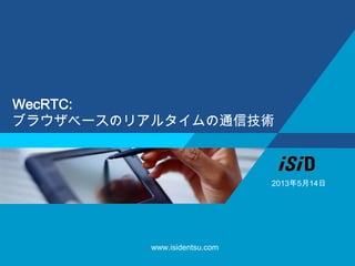 WecRTC:
ブラウザベースのリアルタイムの通信技術
www.isidentsu.com
2013年5月14日
 