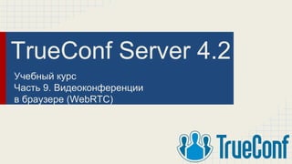 TrueConf Server 4.2
Учебный курс
Часть 9. Видеоконференции
в браузере (WebRTC)
 