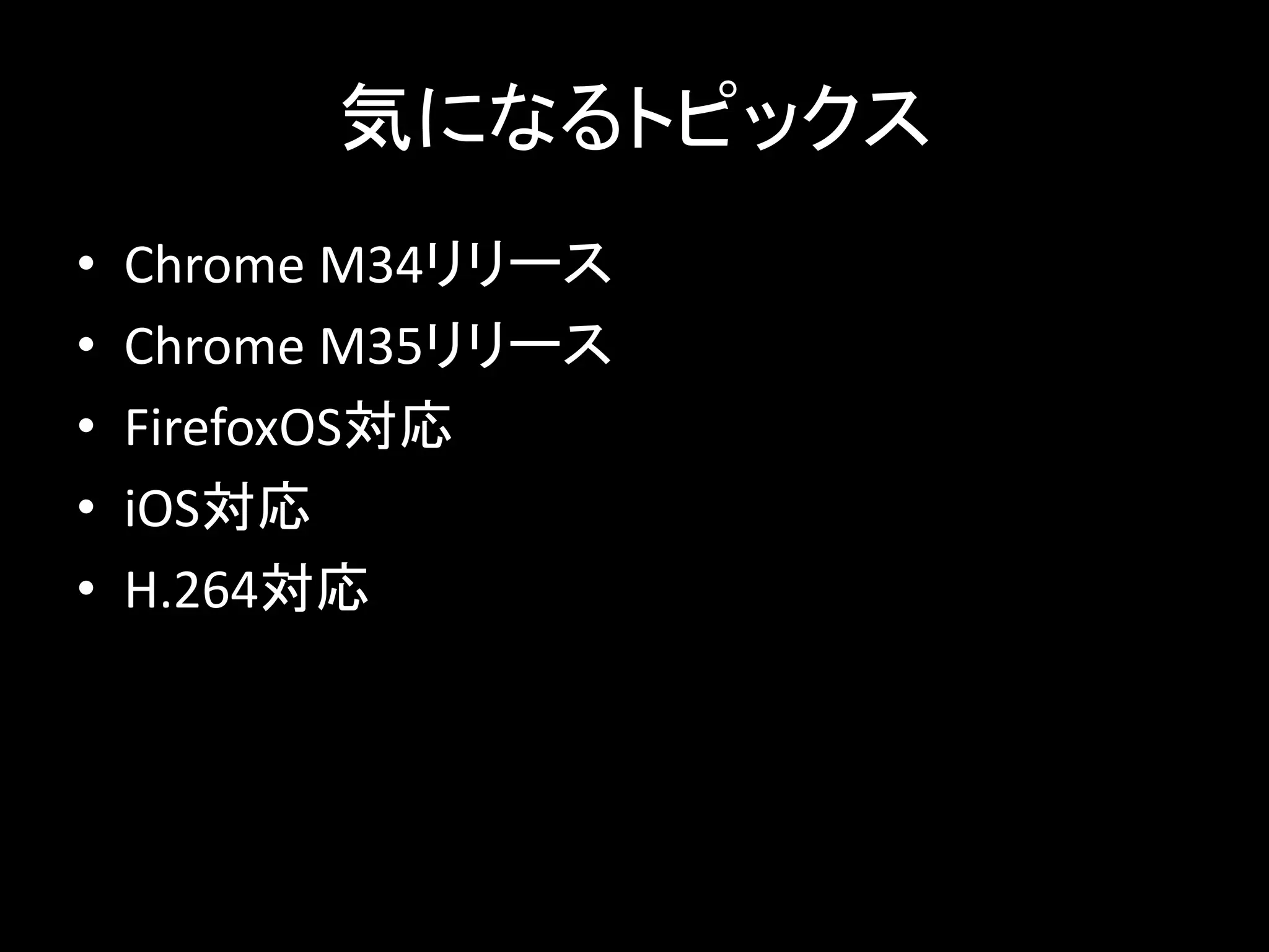 気になるトピックス
• Chrome M34リリース
• Chrome M35リリース
• FirefoxOS対応
• iOS対応
• H.264対応
 