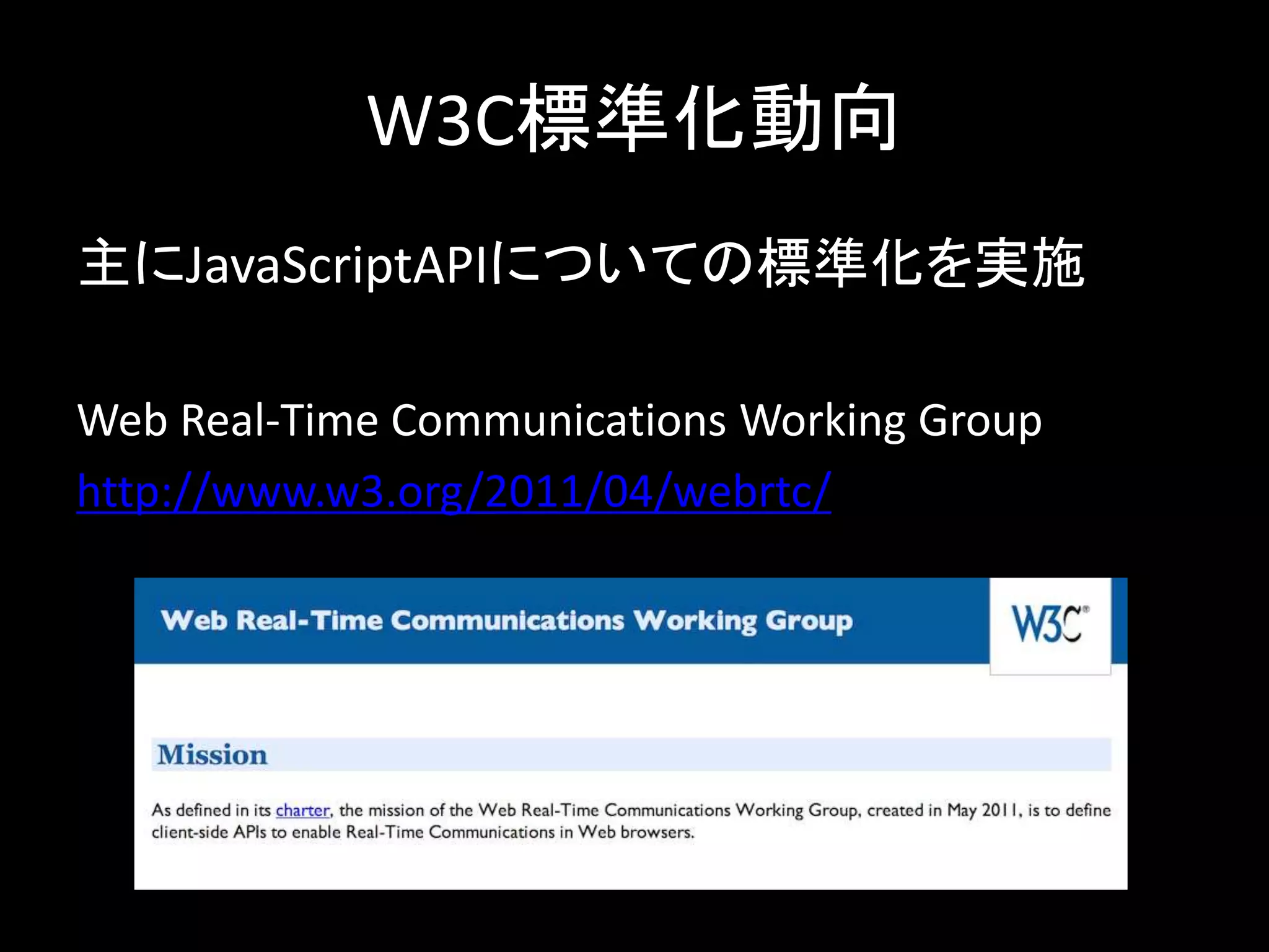 W3C標準化動向
主にJavaScriptAPIについての標準化を実施
Web Real-Time Communications Working Group
http://www.w3.org/2011/04/webrtc/
 