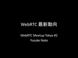 WebRTC 最新動向
WebRTC Meetup Tokyo #2
Yusuke Naka
 