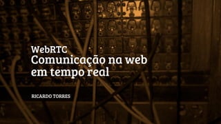 WebRTC 
Comunicação na web 
em tempo real 
RICARDO TORRES  