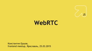 WebRTC
Константин Ершов,
frontend meetup, Ярославль, 25.03.2015
 
