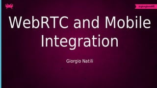 WebRTC	and	Mobile
Integration
Giorgio	Natili
 