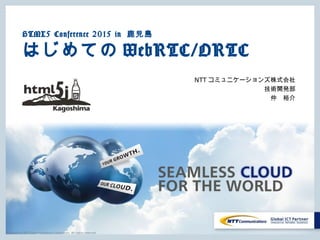Copyright © NTT Communications Corporation. All rights reserved.
HTML5 Conference 2015 in ⿅児島
はじめてのWebRTC/ORTC
NTTコミュニケーションズ株式会社
技術開発部
仲 裕介
 
