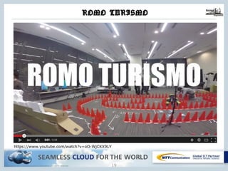 Copyright © NTT Communications Corporation. All rights reserved.
ROMO TURISMO
18
https://www.youtube.com/watch?v=oO-WjCKX9LY
 