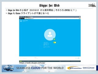 Copyright © NTT Communications Corporation. All rights reserved.
Skype for Web
19
• Skype for Webのβ版が 2015/6/15 から提供開始（そのうちORTCに？）
• SkypeもNativeクライアントが不要になった
https://web.skype.com/ja/
 