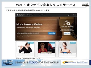 Copyright © NTT Communications Corporation. All rights reserved.
Zoen：オンライン⾳楽レッスンサービス
21
• 先⽣〜⽣徒間の⾳声映像通信をWebRTCで実現
https://www.thezoen.com/
 